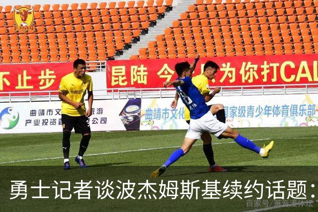 勇士记者谈波杰姆斯基续约话题：他的风格让其价值难以被准确评估