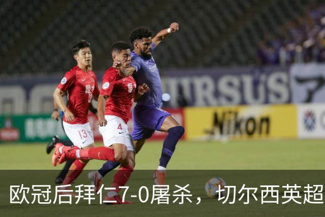 欧冠后拜仁7-0屠杀，切尔西英超崩盘0-3吞败